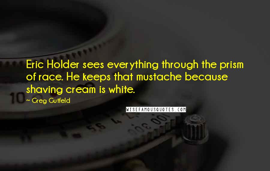 Greg Gutfeld Quotes: Eric Holder sees everything through the prism of race. He keeps that mustache because shaving cream is white.