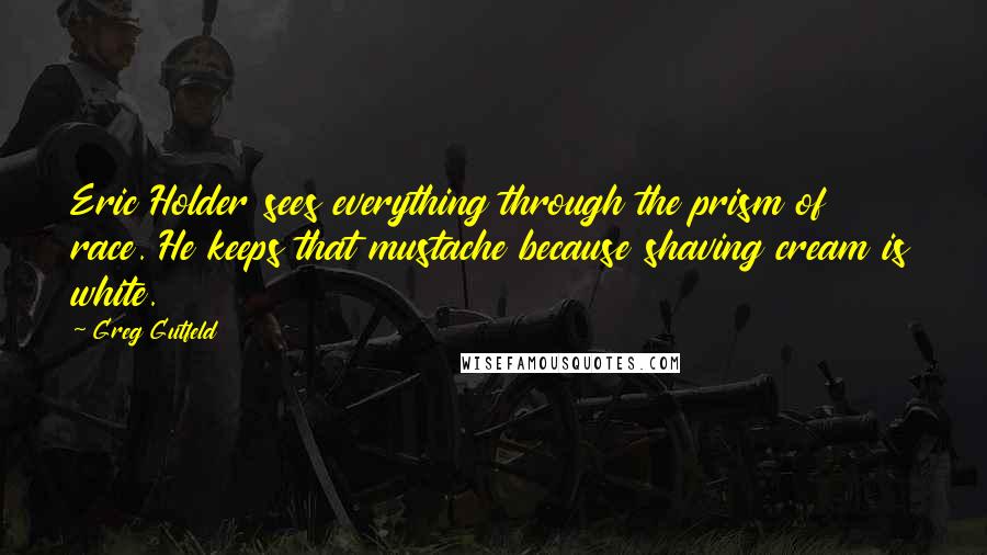 Greg Gutfeld Quotes: Eric Holder sees everything through the prism of race. He keeps that mustache because shaving cream is white.
