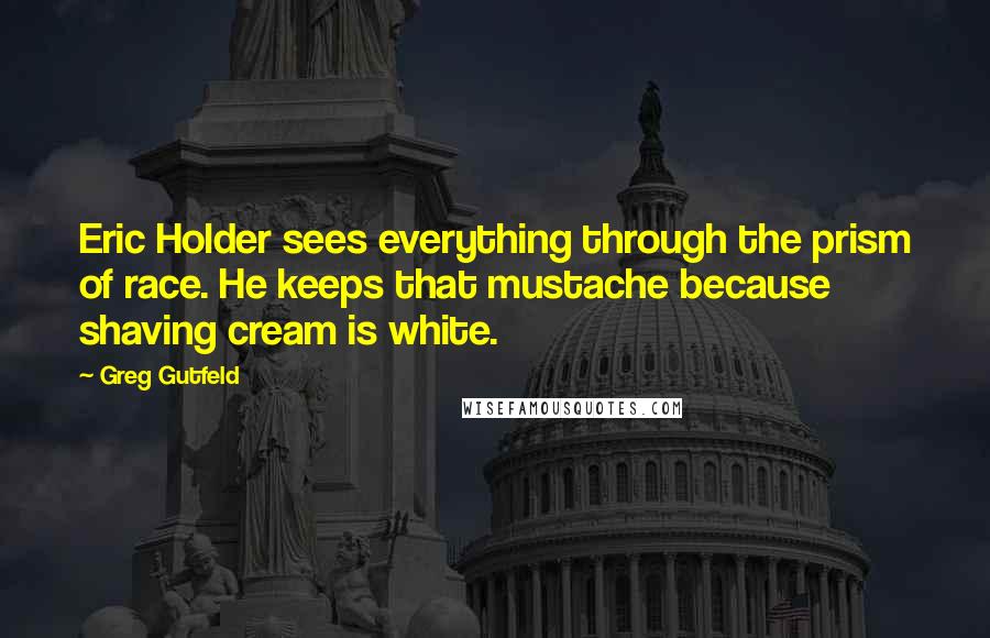 Greg Gutfeld Quotes: Eric Holder sees everything through the prism of race. He keeps that mustache because shaving cream is white.