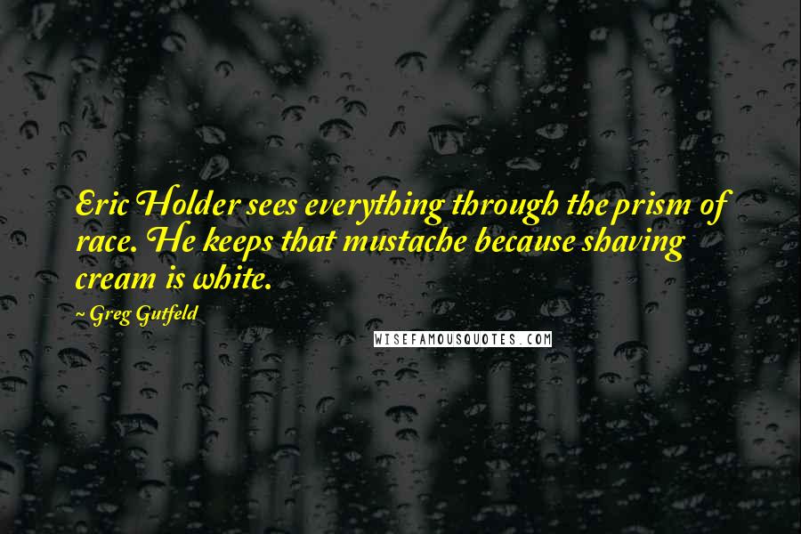 Greg Gutfeld Quotes: Eric Holder sees everything through the prism of race. He keeps that mustache because shaving cream is white.