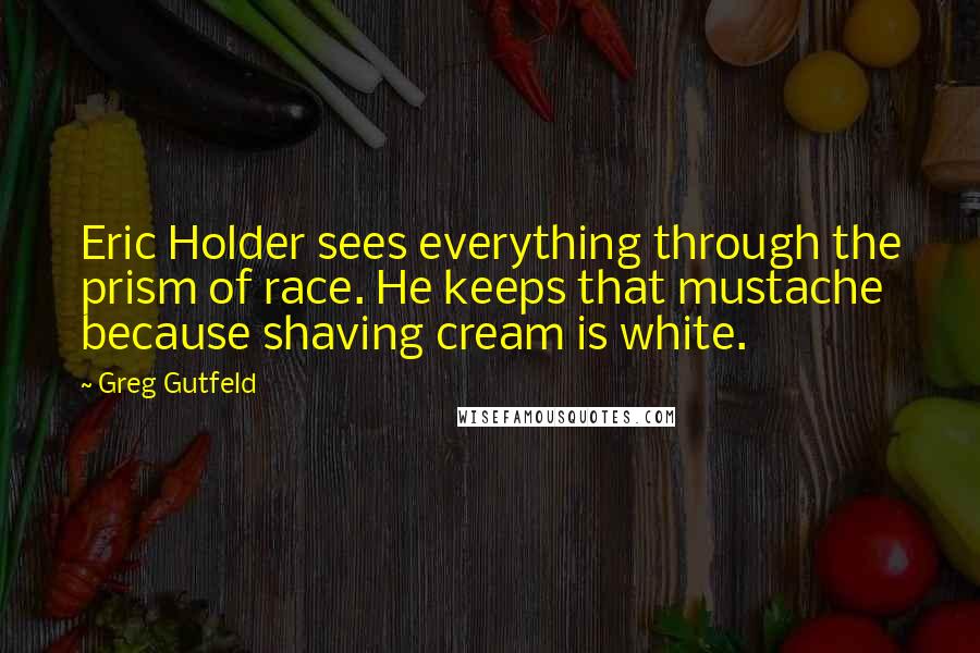 Greg Gutfeld Quotes: Eric Holder sees everything through the prism of race. He keeps that mustache because shaving cream is white.