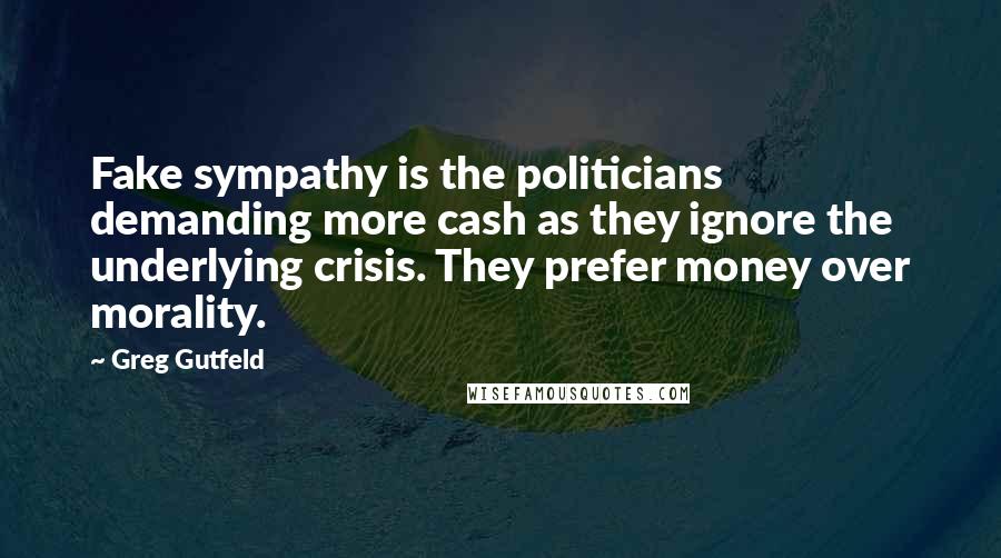 Greg Gutfeld Quotes: Fake sympathy is the politicians demanding more cash as they ignore the underlying crisis. They prefer money over morality.