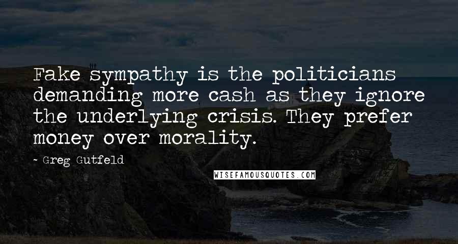 Greg Gutfeld Quotes: Fake sympathy is the politicians demanding more cash as they ignore the underlying crisis. They prefer money over morality.