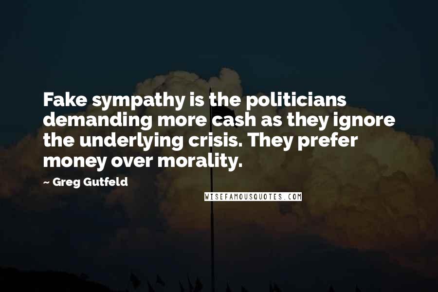 Greg Gutfeld Quotes: Fake sympathy is the politicians demanding more cash as they ignore the underlying crisis. They prefer money over morality.