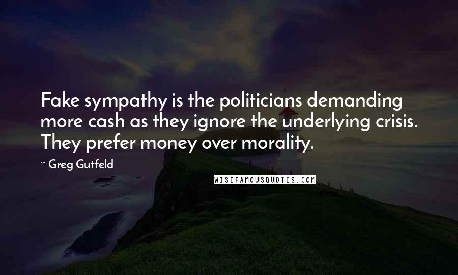 Greg Gutfeld Quotes: Fake sympathy is the politicians demanding more cash as they ignore the underlying crisis. They prefer money over morality.