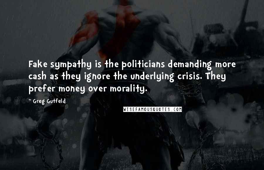 Greg Gutfeld Quotes: Fake sympathy is the politicians demanding more cash as they ignore the underlying crisis. They prefer money over morality.