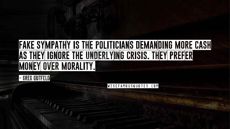 Greg Gutfeld Quotes: Fake sympathy is the politicians demanding more cash as they ignore the underlying crisis. They prefer money over morality.