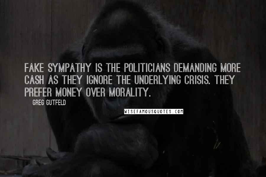 Greg Gutfeld Quotes: Fake sympathy is the politicians demanding more cash as they ignore the underlying crisis. They prefer money over morality.