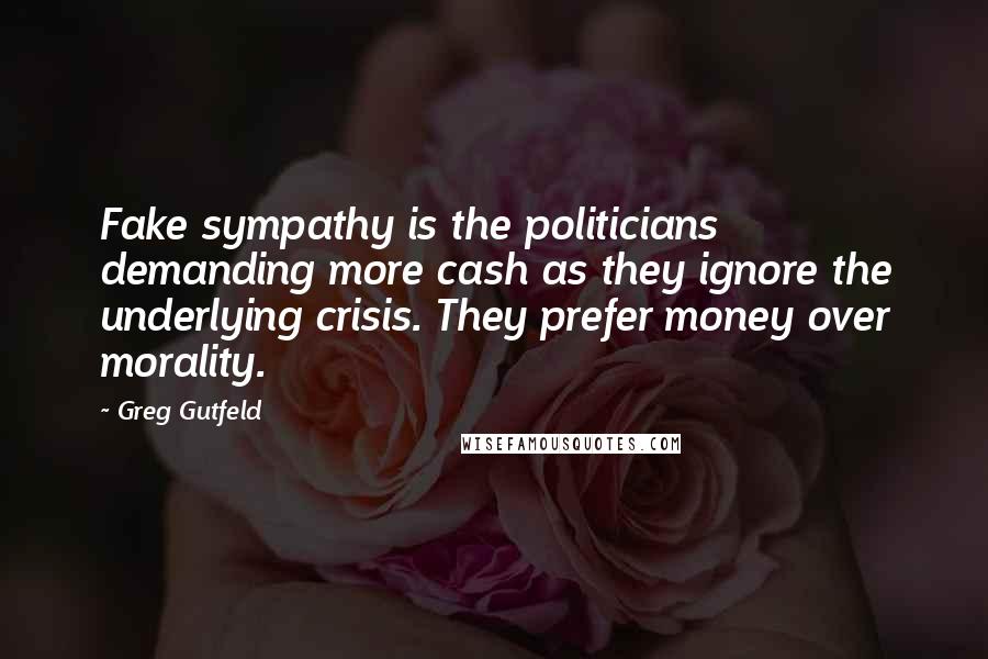 Greg Gutfeld Quotes: Fake sympathy is the politicians demanding more cash as they ignore the underlying crisis. They prefer money over morality.