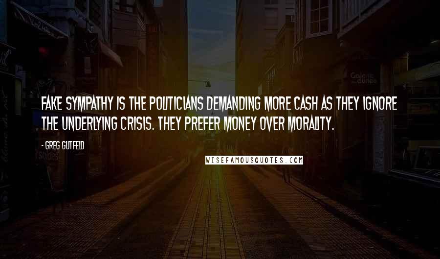 Greg Gutfeld Quotes: Fake sympathy is the politicians demanding more cash as they ignore the underlying crisis. They prefer money over morality.