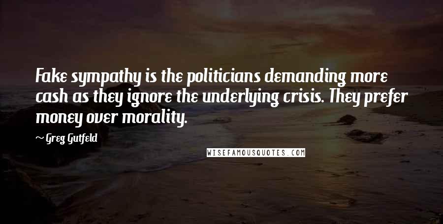 Greg Gutfeld Quotes: Fake sympathy is the politicians demanding more cash as they ignore the underlying crisis. They prefer money over morality.