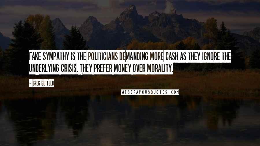 Greg Gutfeld Quotes: Fake sympathy is the politicians demanding more cash as they ignore the underlying crisis. They prefer money over morality.