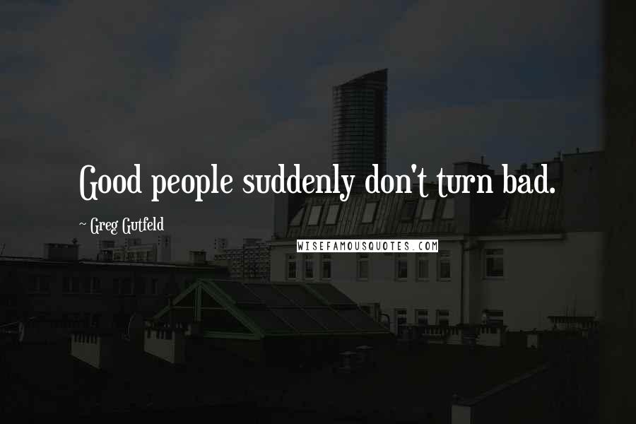 Greg Gutfeld Quotes: Good people suddenly don't turn bad.