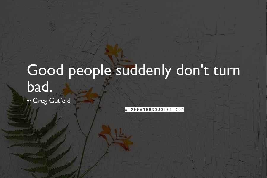 Greg Gutfeld Quotes: Good people suddenly don't turn bad.