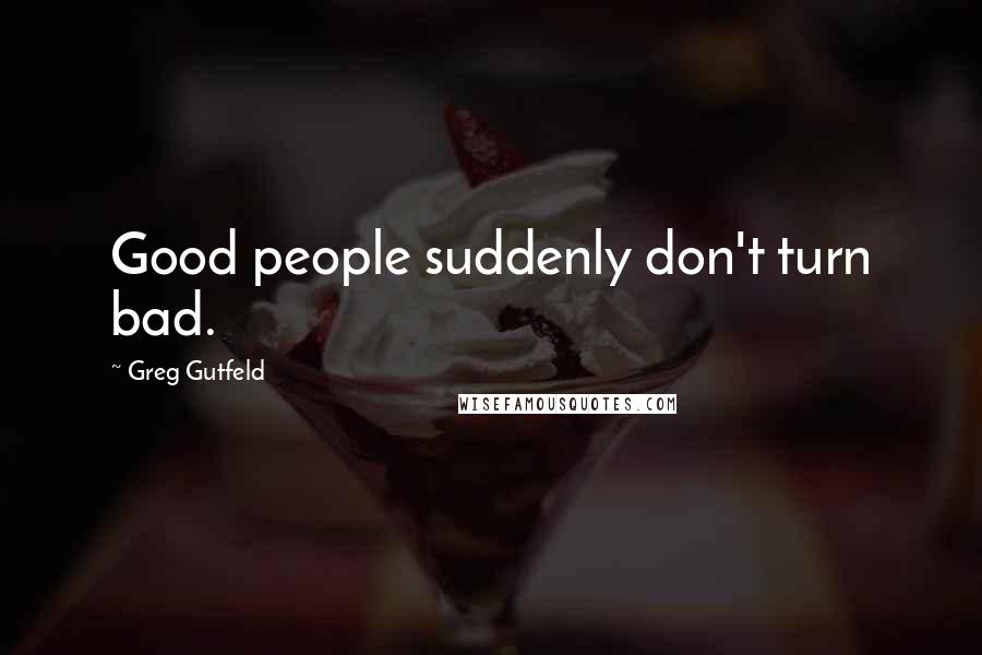 Greg Gutfeld Quotes: Good people suddenly don't turn bad.