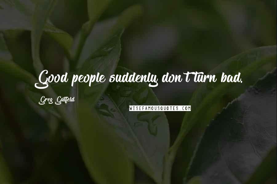 Greg Gutfeld Quotes: Good people suddenly don't turn bad.