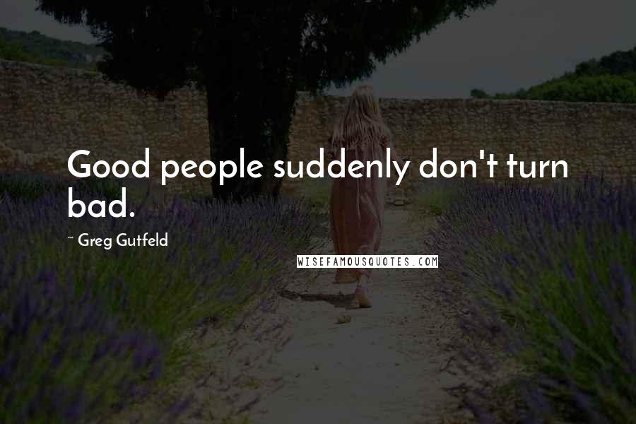 Greg Gutfeld Quotes: Good people suddenly don't turn bad.