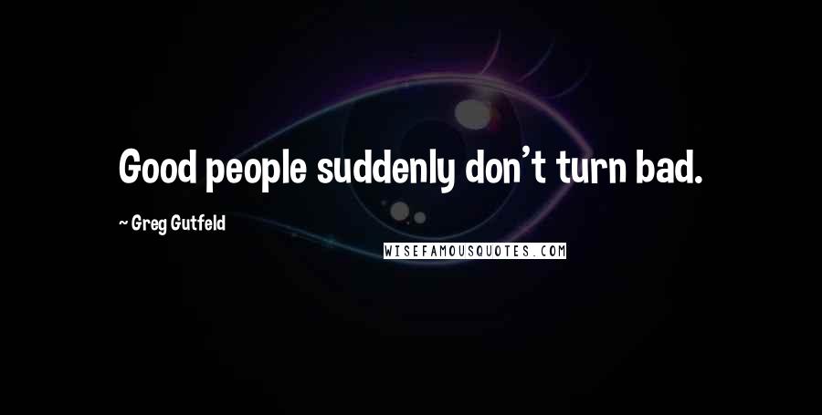 Greg Gutfeld Quotes: Good people suddenly don't turn bad.