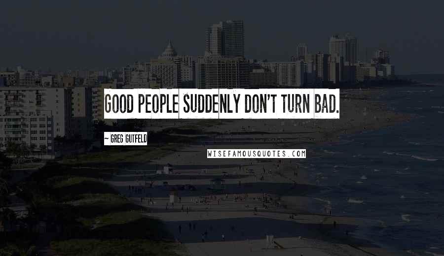 Greg Gutfeld Quotes: Good people suddenly don't turn bad.