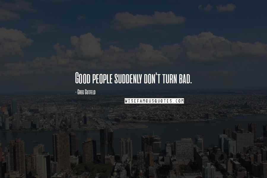 Greg Gutfeld Quotes: Good people suddenly don't turn bad.