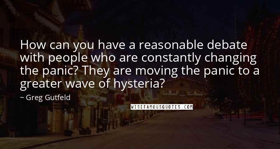 Greg Gutfeld Quotes: How can you have a reasonable debate with people who are constantly changing the panic? They are moving the panic to a greater wave of hysteria?