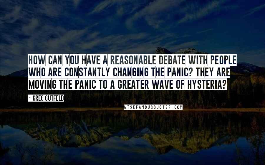 Greg Gutfeld Quotes: How can you have a reasonable debate with people who are constantly changing the panic? They are moving the panic to a greater wave of hysteria?