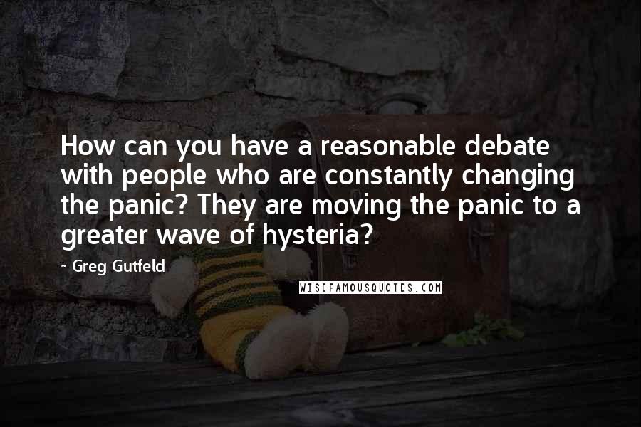 Greg Gutfeld Quotes: How can you have a reasonable debate with people who are constantly changing the panic? They are moving the panic to a greater wave of hysteria?