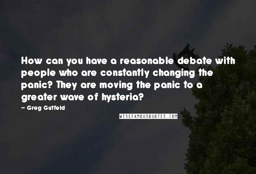 Greg Gutfeld Quotes: How can you have a reasonable debate with people who are constantly changing the panic? They are moving the panic to a greater wave of hysteria?