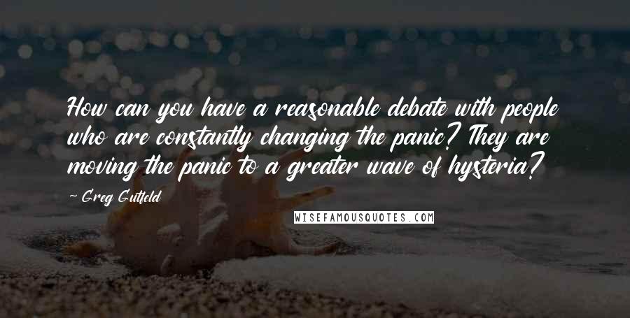 Greg Gutfeld Quotes: How can you have a reasonable debate with people who are constantly changing the panic? They are moving the panic to a greater wave of hysteria?