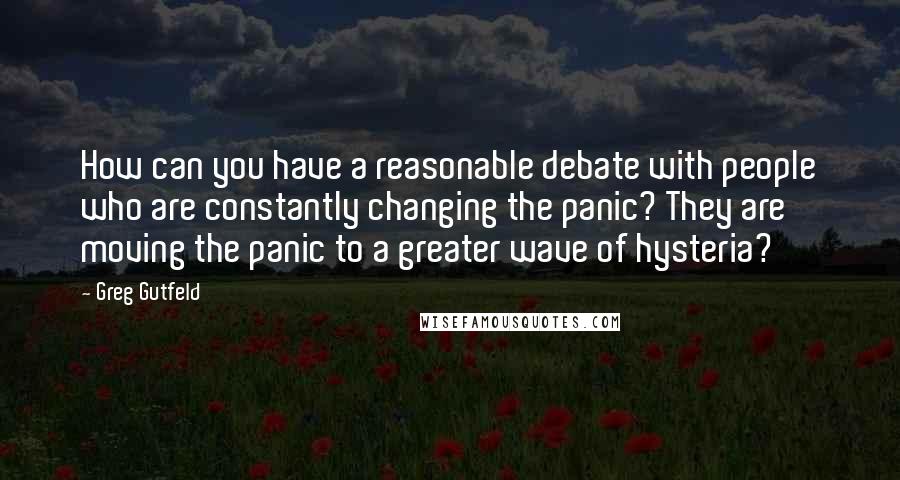 Greg Gutfeld Quotes: How can you have a reasonable debate with people who are constantly changing the panic? They are moving the panic to a greater wave of hysteria?