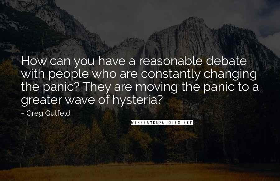 Greg Gutfeld Quotes: How can you have a reasonable debate with people who are constantly changing the panic? They are moving the panic to a greater wave of hysteria?