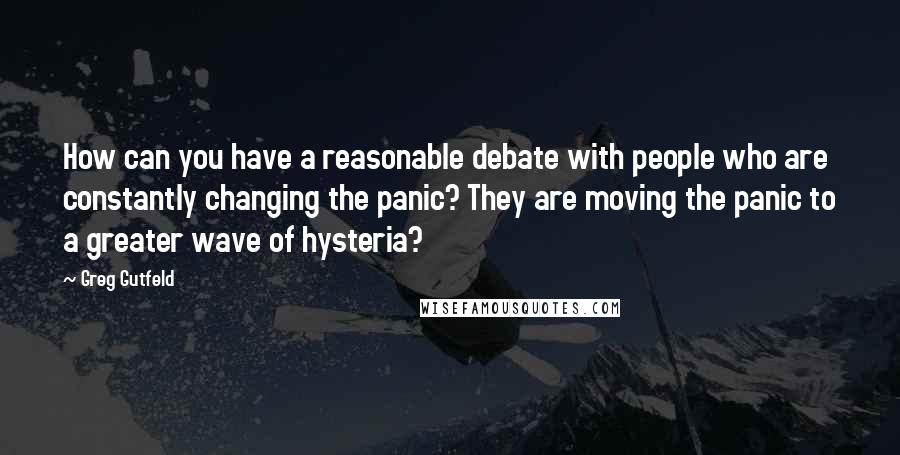 Greg Gutfeld Quotes: How can you have a reasonable debate with people who are constantly changing the panic? They are moving the panic to a greater wave of hysteria?