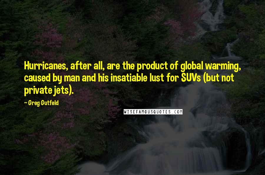 Greg Gutfeld Quotes: Hurricanes, after all, are the product of global warming, caused by man and his insatiable lust for SUVs (but not private jets).