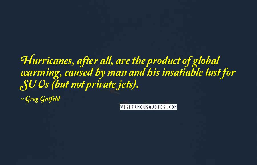 Greg Gutfeld Quotes: Hurricanes, after all, are the product of global warming, caused by man and his insatiable lust for SUVs (but not private jets).