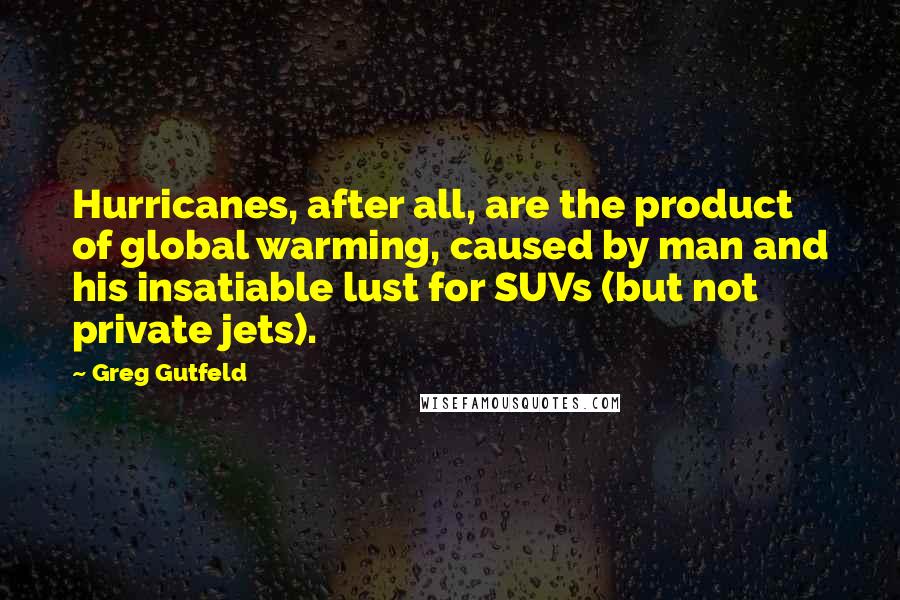 Greg Gutfeld Quotes: Hurricanes, after all, are the product of global warming, caused by man and his insatiable lust for SUVs (but not private jets).