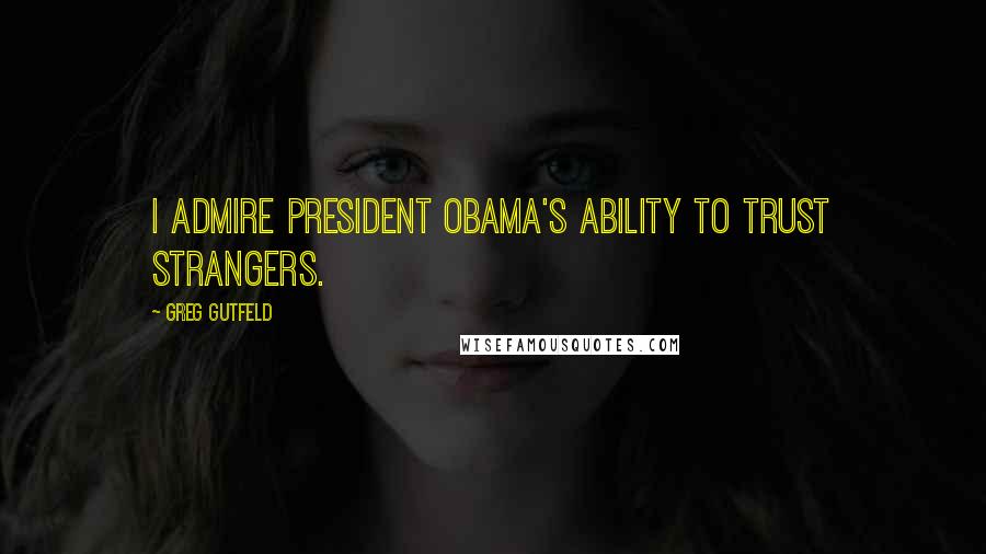 Greg Gutfeld Quotes: I admire President Obama's ability to trust strangers.