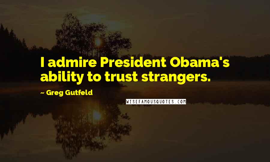 Greg Gutfeld Quotes: I admire President Obama's ability to trust strangers.