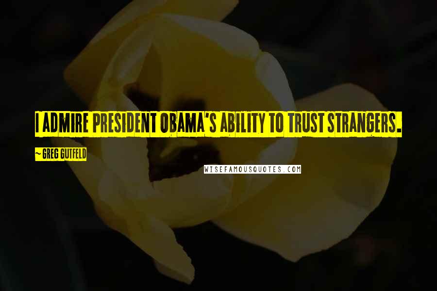 Greg Gutfeld Quotes: I admire President Obama's ability to trust strangers.
