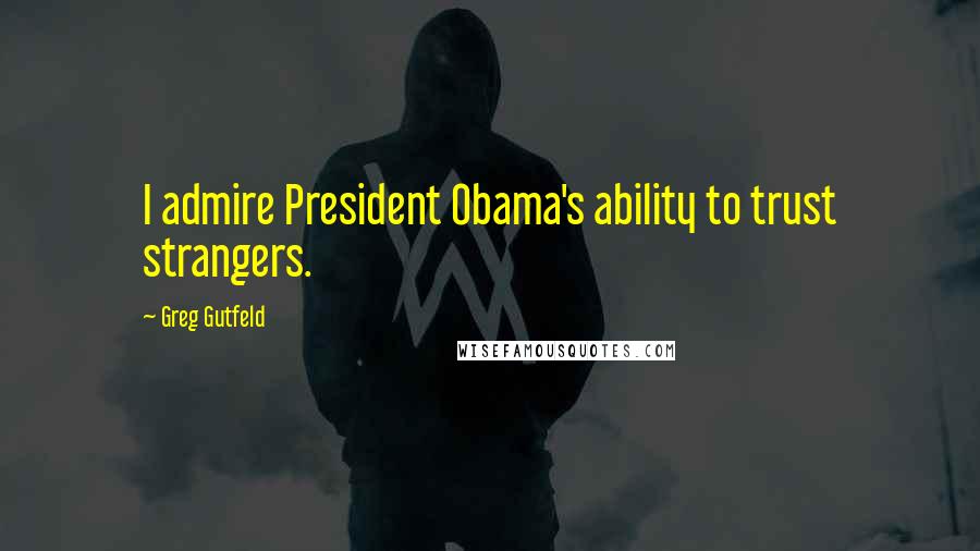 Greg Gutfeld Quotes: I admire President Obama's ability to trust strangers.