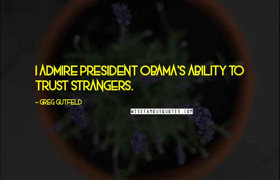 Greg Gutfeld Quotes: I admire President Obama's ability to trust strangers.