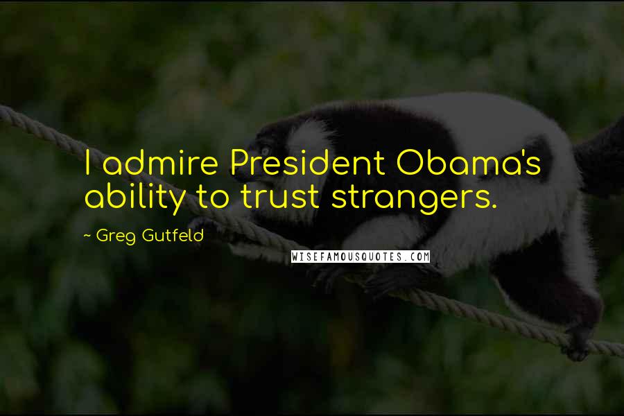 Greg Gutfeld Quotes: I admire President Obama's ability to trust strangers.