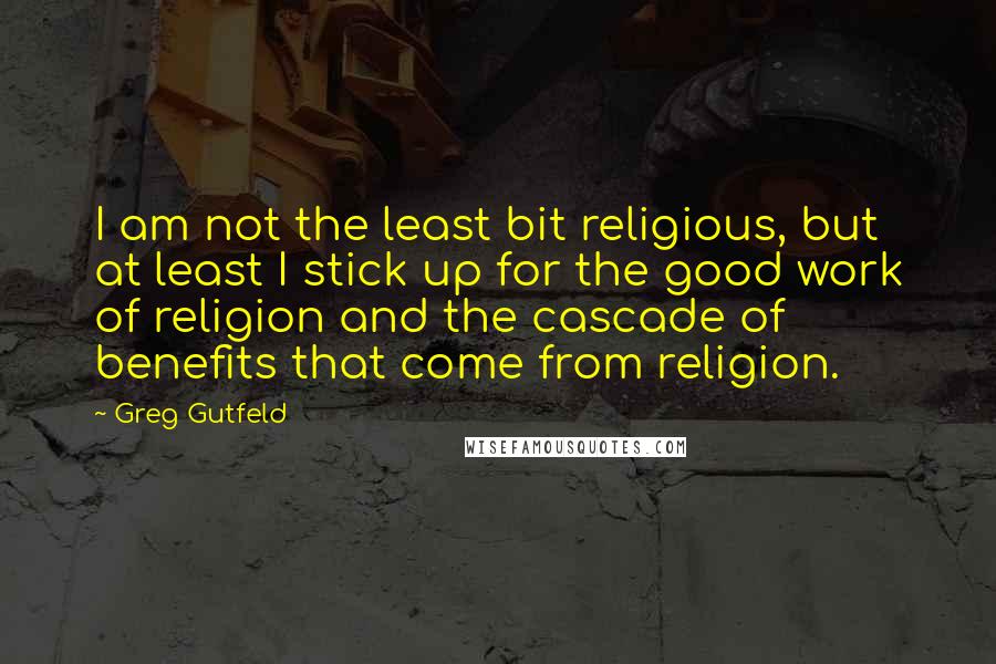 Greg Gutfeld Quotes: I am not the least bit religious, but at least I stick up for the good work of religion and the cascade of benefits that come from religion.