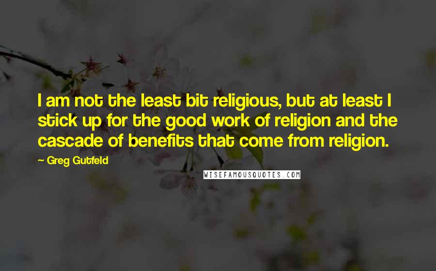 Greg Gutfeld Quotes: I am not the least bit religious, but at least I stick up for the good work of religion and the cascade of benefits that come from religion.