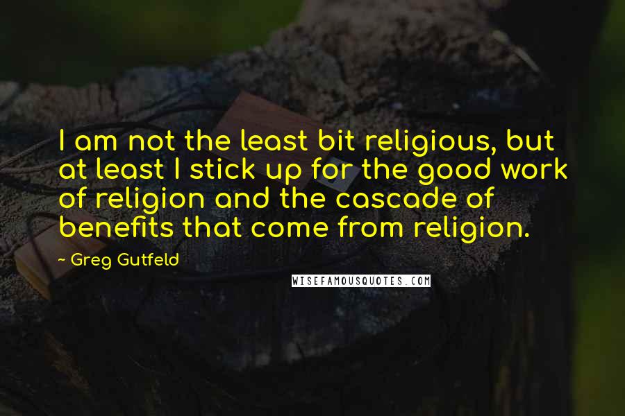 Greg Gutfeld Quotes: I am not the least bit religious, but at least I stick up for the good work of religion and the cascade of benefits that come from religion.