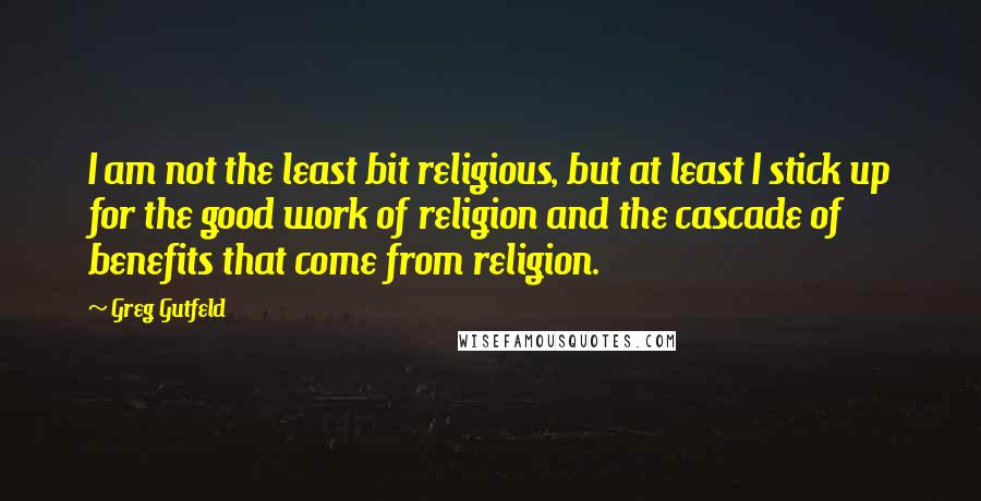 Greg Gutfeld Quotes: I am not the least bit religious, but at least I stick up for the good work of religion and the cascade of benefits that come from religion.