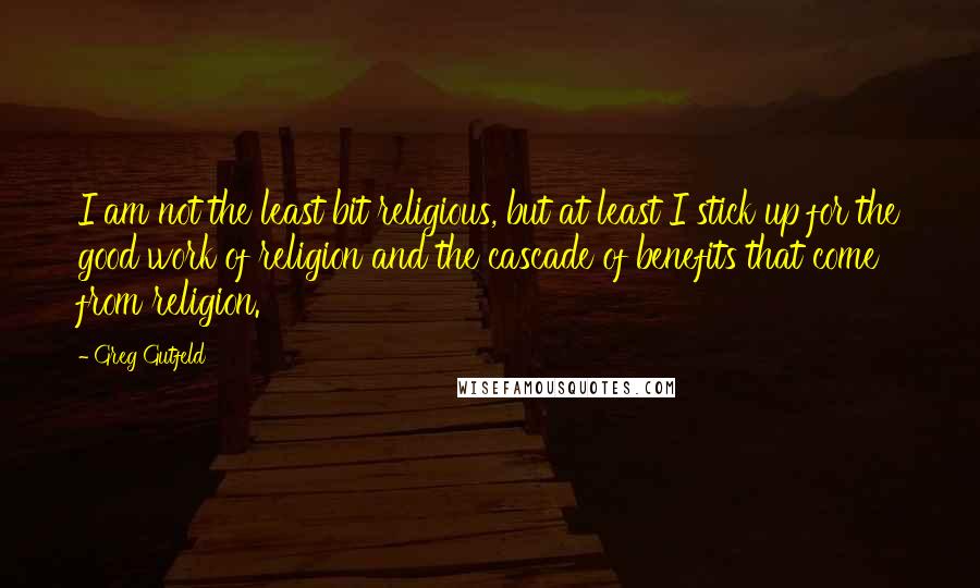 Greg Gutfeld Quotes: I am not the least bit religious, but at least I stick up for the good work of religion and the cascade of benefits that come from religion.