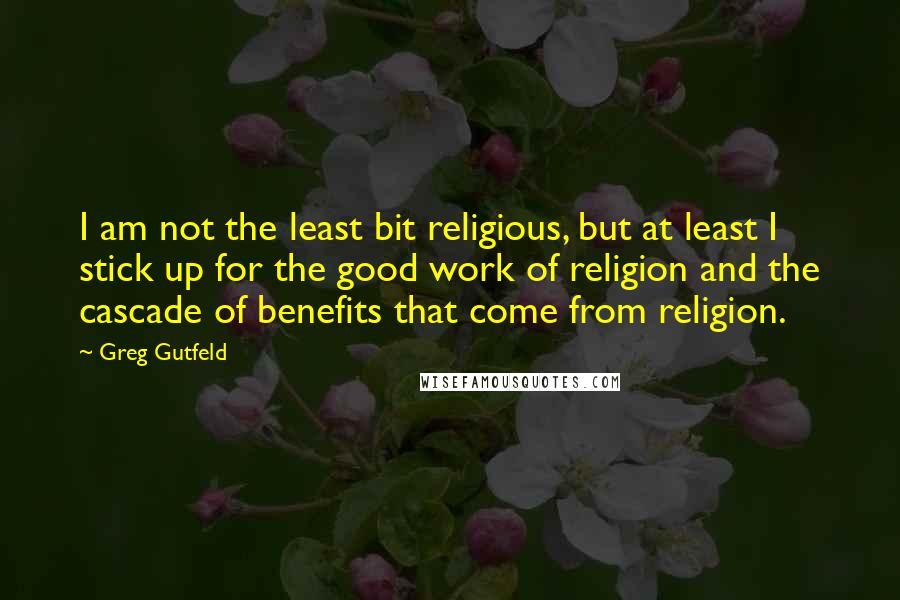 Greg Gutfeld Quotes: I am not the least bit religious, but at least I stick up for the good work of religion and the cascade of benefits that come from religion.