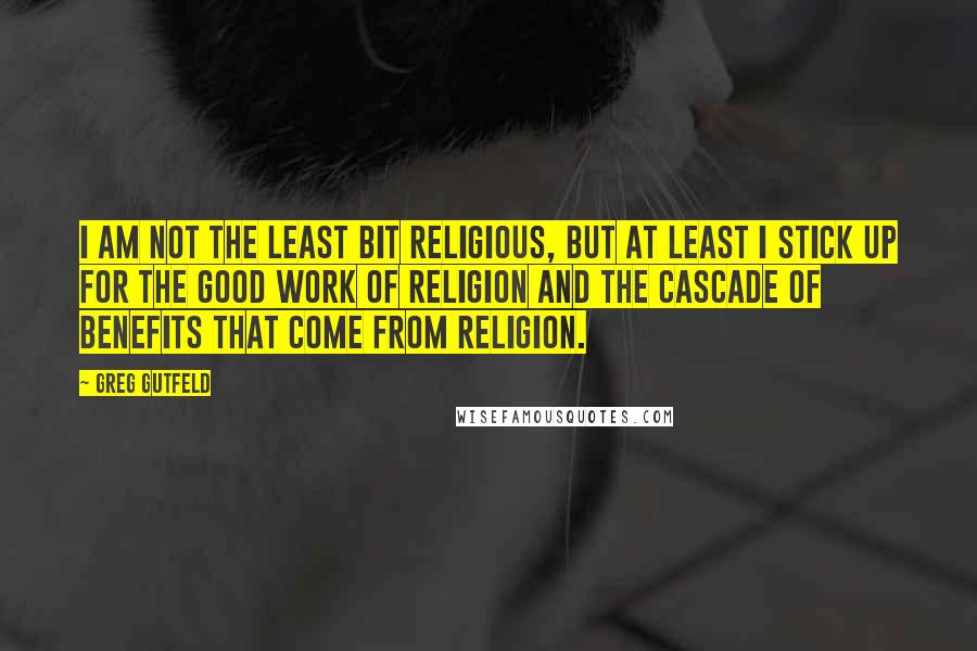 Greg Gutfeld Quotes: I am not the least bit religious, but at least I stick up for the good work of religion and the cascade of benefits that come from religion.