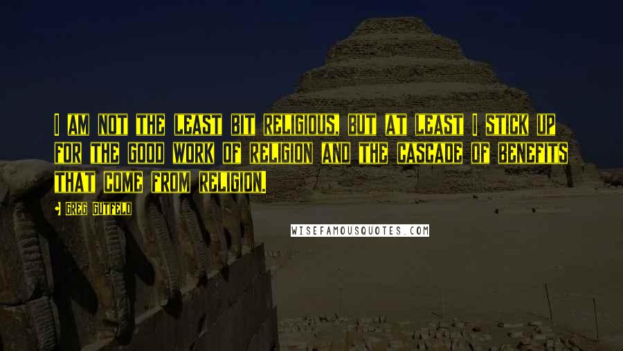 Greg Gutfeld Quotes: I am not the least bit religious, but at least I stick up for the good work of religion and the cascade of benefits that come from religion.