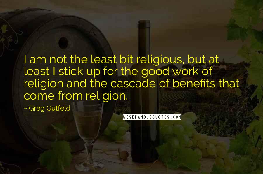 Greg Gutfeld Quotes: I am not the least bit religious, but at least I stick up for the good work of religion and the cascade of benefits that come from religion.